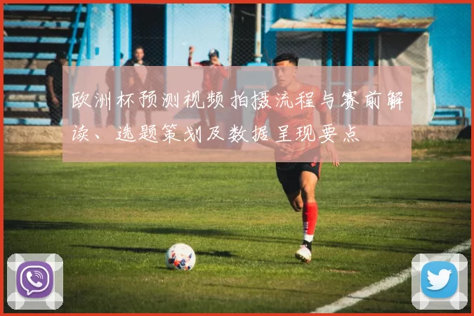 欧洲杯预测视频拍摄流程与赛前解读、选题策划及数据呈现要点
