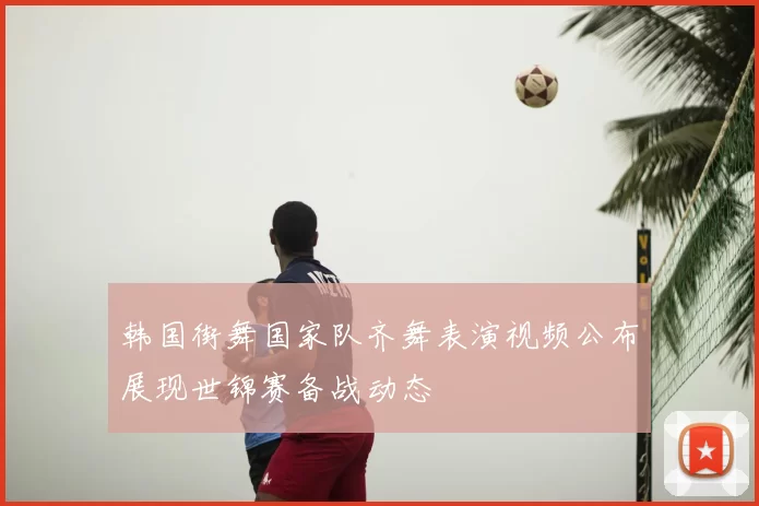 韩国街舞国家队齐舞表演视频公布展现世锦赛备战动态