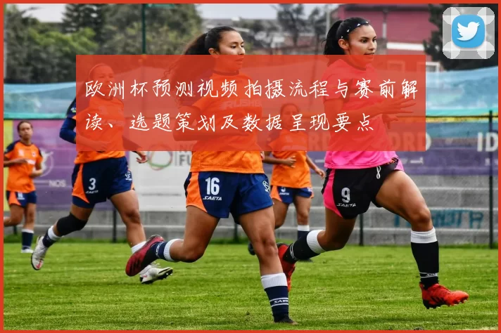 欧洲杯预测视频拍摄流程与赛前解读、选题策划及数据呈现要点
