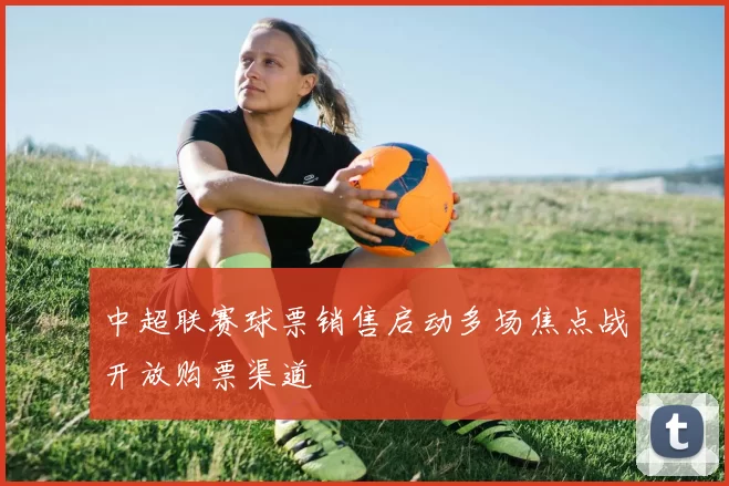 中超联赛球票销售启动多场焦点战开放购票渠道