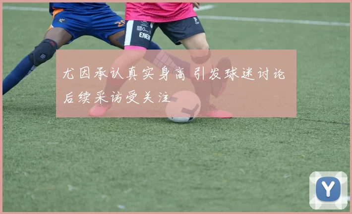 尤因承认真实身高 引发球迷讨论 后续采访受关注