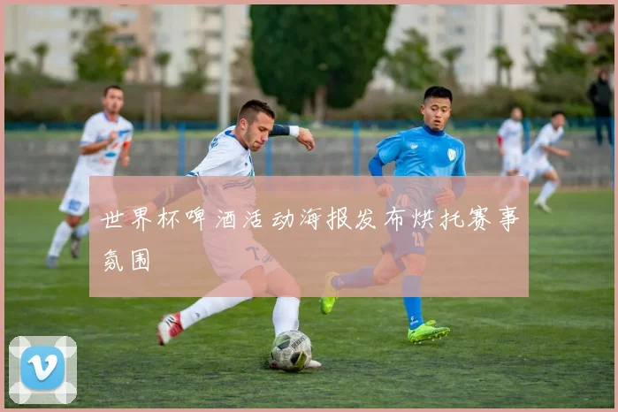 世界杯啤酒活动海报发布烘托赛事氛围