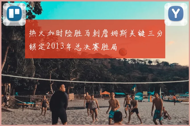 热火加时险胜马刺詹姆斯关键三分锁定2013年总决赛胜局
