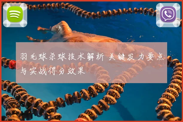 羽毛球杀球技术解析 关键发力要点与实战得分效果