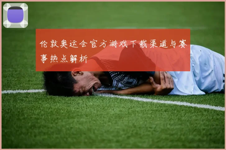 伦敦奥运会官方游戏下载渠道与赛事热点解析