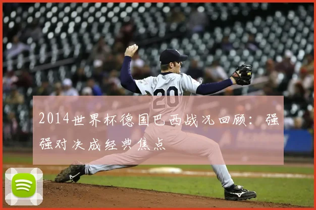 2014世界杯德国巴西战况回顾：强强对决成经典焦点