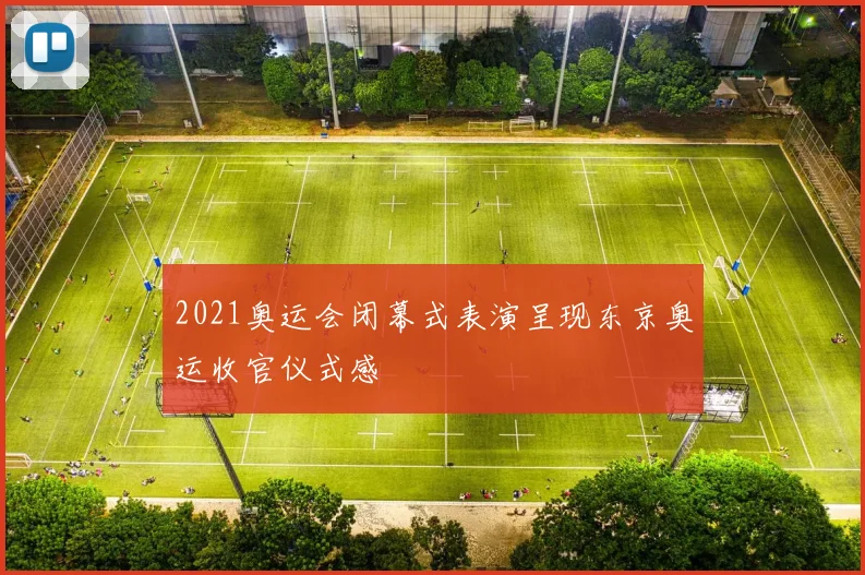 2021奥运会闭幕式表演呈现东京奥运收官仪式感