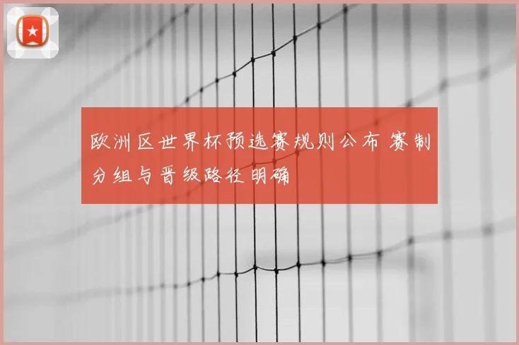 欧洲区世界杯预选赛规则公布 赛制分组与晋级路径明确