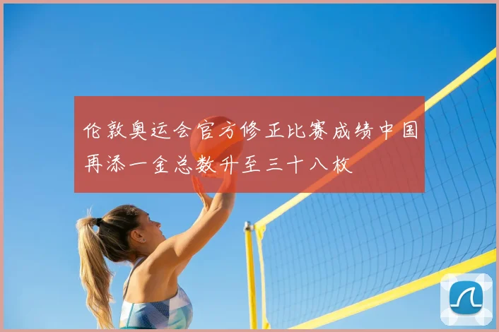 伦敦奥运会官方修正比赛成绩中国再添一金总数升至三十八枚