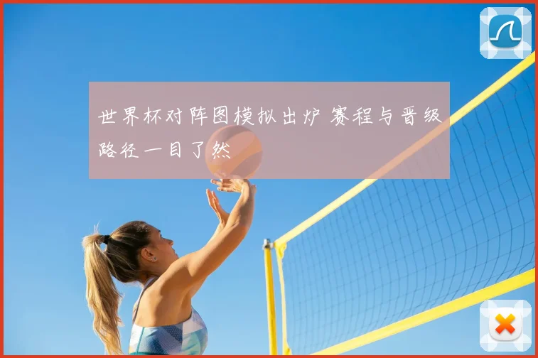 世界杯对阵图模拟出炉 赛程与晋级路径一目了然