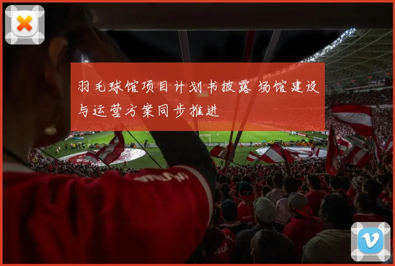 羽毛球馆项目计划书披露 场馆建设与运营方案同步推进