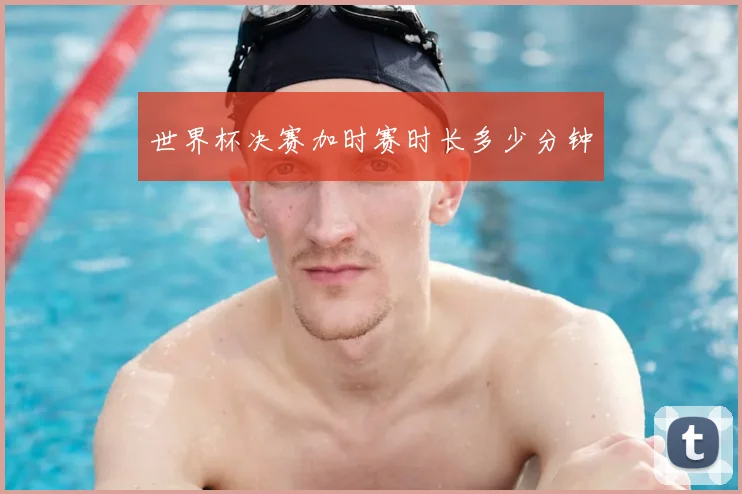世界杯决赛加时赛时长多少分钟