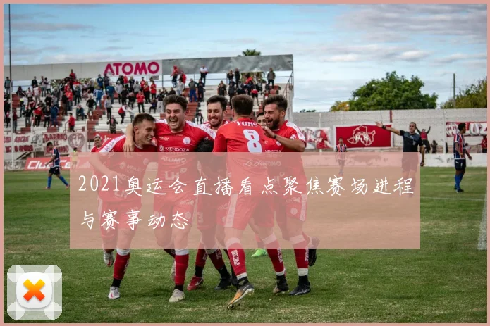 2021奥运会直播看点聚焦赛场进程与赛事动态