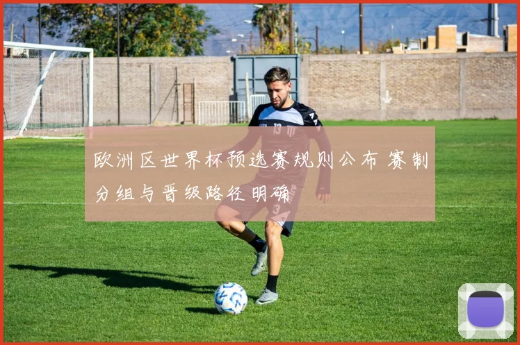 欧洲区世界杯预选赛规则公布 赛制分组与晋级路径明确