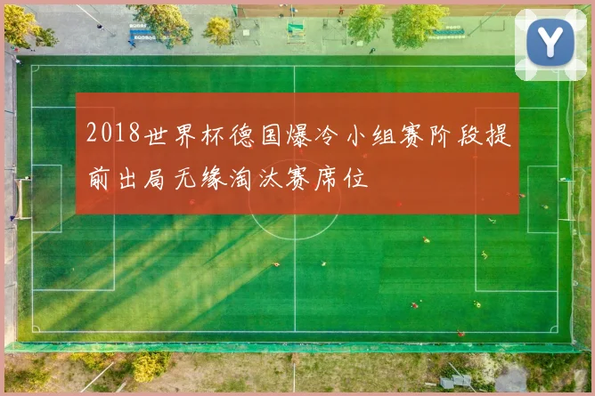 2018世界杯德国爆冷小组赛阶段提前出局无缘淘汰赛席位