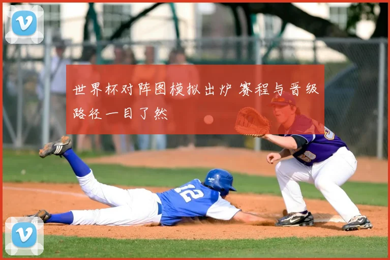 世界杯对阵图模拟出炉 赛程与晋级路径一目了然